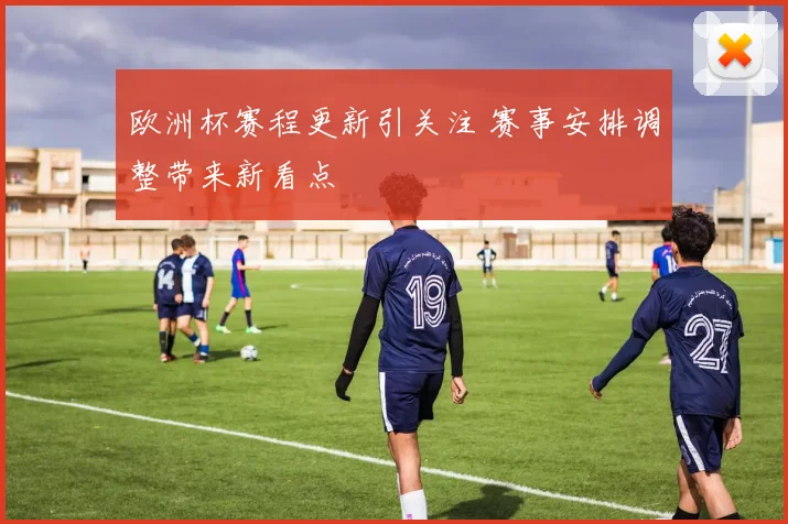 欧洲杯赛程更新引关注 赛事安排调整带来新看点