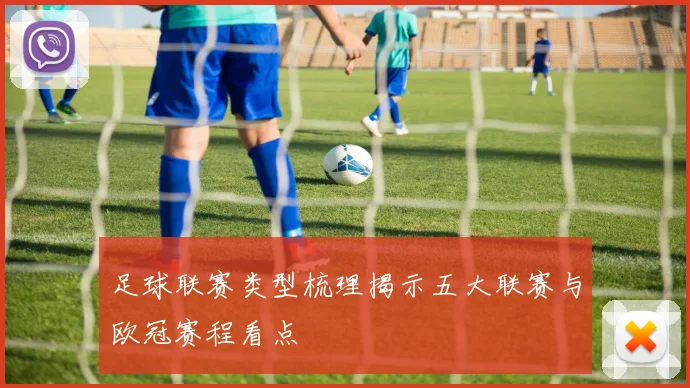 足球联赛类型梳理揭示五大联赛与欧冠赛程看点
