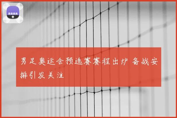 男足奥运会预选赛赛程出炉 备战安排引发关注