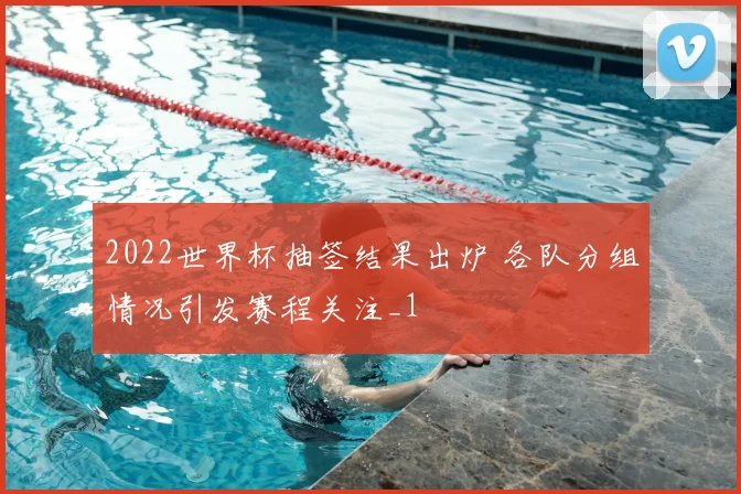 2022世界杯抽签结果出炉 各队分组情况引发赛程关注_1