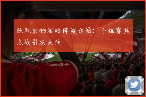 欧冠利物浦对阵波尔图：小组赛焦点战引发关注
